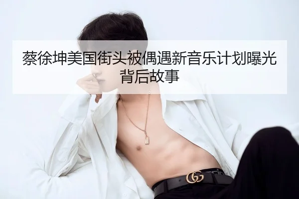 蔡徐坤美国街头被偶遇新音乐计划曝光背后故事