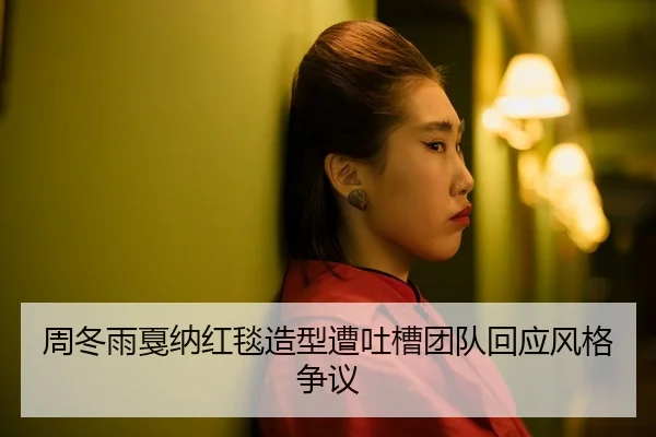 周冬雨戛纳红毯造型遭吐槽团队回应风格争议