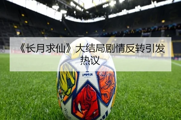 《长月求仙》大结局剧情反转引发热议
